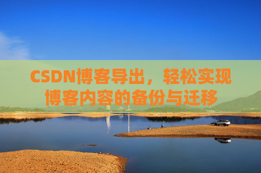 CSDN博客导出,轻松实现博客内容的备份与迁移 CSDN博客导出,轻松实现博客内容的备份与迁移